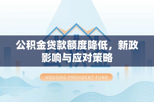 阜平公积金贷款额度降低，新政影响与应对策略