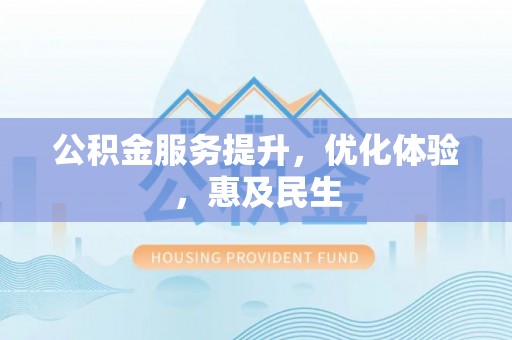 阜平公积金服务提升，优化体验，惠及民生