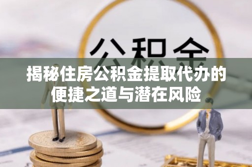 阜平揭秘住房公积金提取代办的便捷之道与潜在风险
