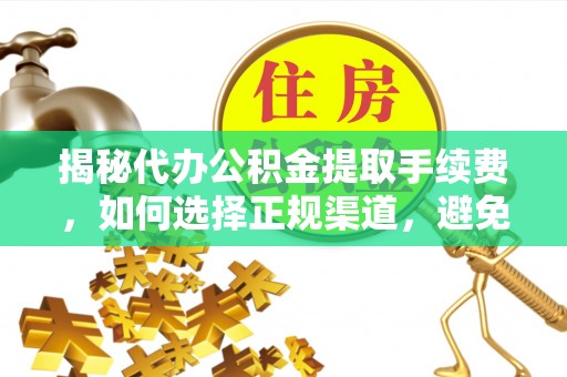阜平揭秘代办公积金提取手续费，如何选择正规渠道，避免上当受骗