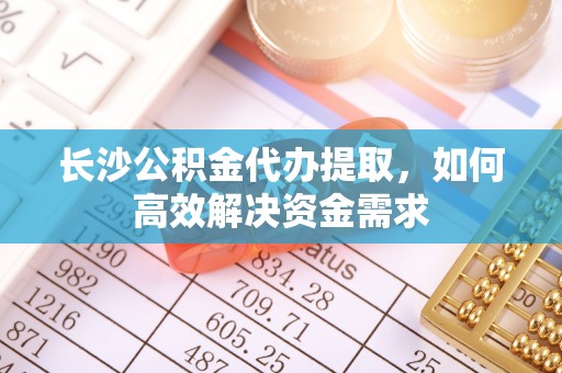阜平长沙公积金代办提取，如何高效解决资金需求