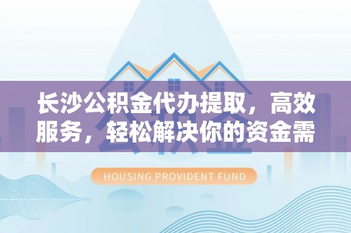 阜平长沙公积金代办提取，高效服务，轻松解决你的资金需求
