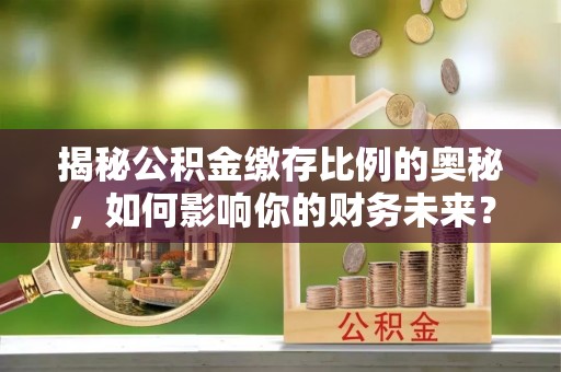 阜平揭秘公积金缴存比例的奥秘，如何影响你的财务未来？