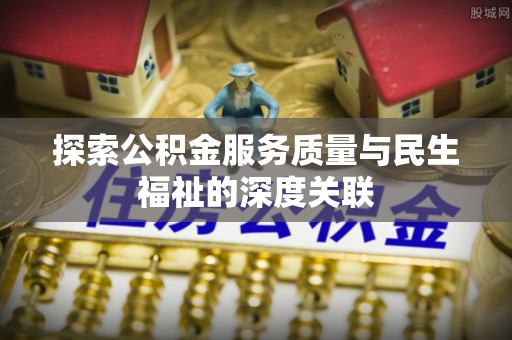 阜平探索公积金服务质量与民生福祉的深度关联