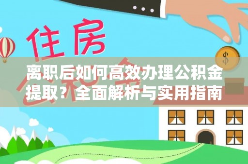 阜平离职后如何高效办理公积金提取？全面解析与实用指南