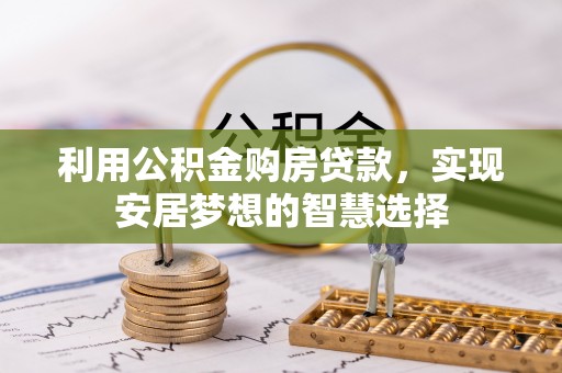 阜平利用公积金购房贷款，实现安居梦想的智慧选择
