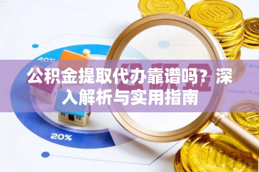 阜平公积金提取代办靠谱吗？深入解析与实用指南