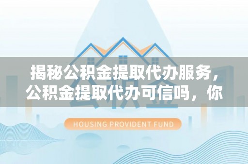 阜平揭秘公积金提取代办服务，公积金提取代办可信吗，你需要知道的真相