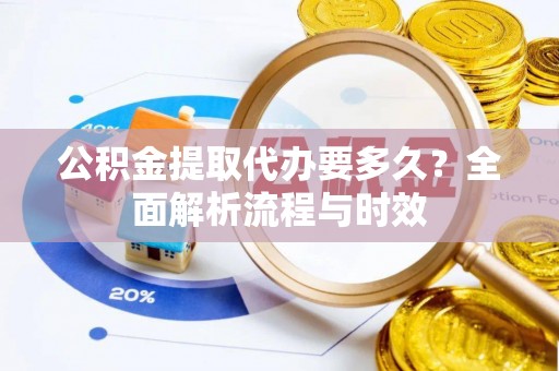 阜平公积金提取代办要多久？全面解析流程与时效