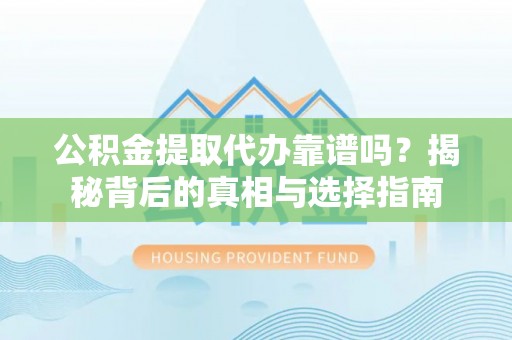 阜平公积金提取代办靠谱吗？揭秘背后的真相与选择指南