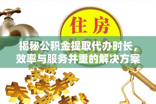 阜平揭秘公积金提取代办时长，效率与服务并重的解决方案