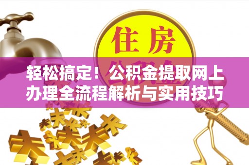 阜平轻松搞定！公积金提取网上办理全流程解析与实用技巧