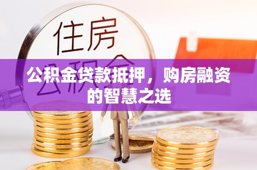 阜平公积金贷款抵押，购房融资的智慧之选