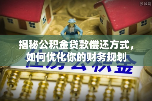 阜平揭秘公积金贷款偿还方式，如何优化你的财务规划