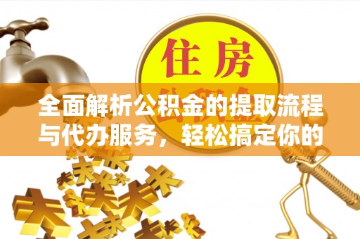 阜平全面解析公积金的提取流程与代办服务，轻松搞定你的公积金咨询代办提取