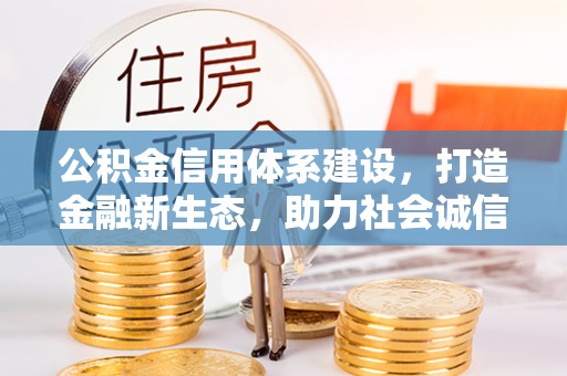 阜平公积金信用体系建设，打造金融新生态，助力社会诚信发展