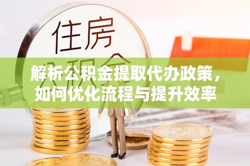 阜平解析公积金提取代办政策，如何优化流程与提升效率