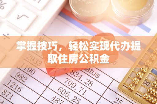 阜平掌握技巧，轻松实现代办提取住房公积金