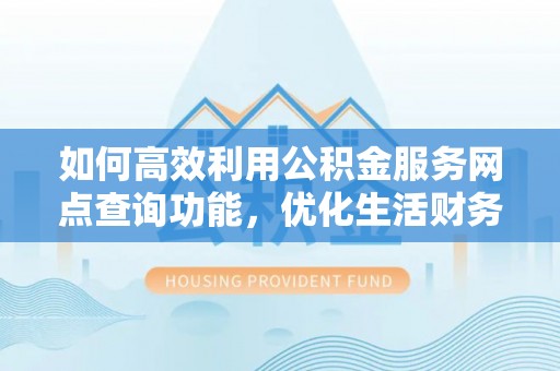 阜平如何高效利用公积金服务网点查询功能，优化生活财务管理