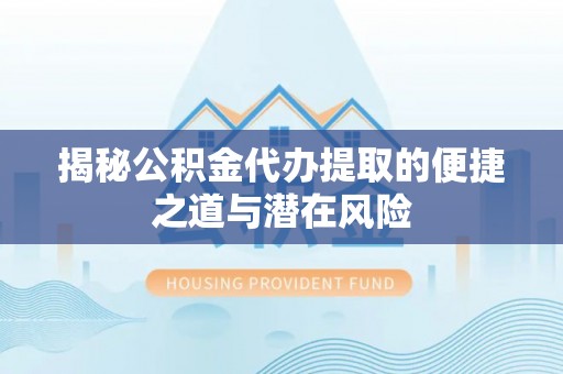 阜平揭秘公积金代办提取的便捷之道与潜在风险