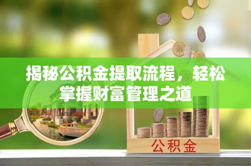阜平揭秘公积金提取流程，轻松掌握财富管理之道
