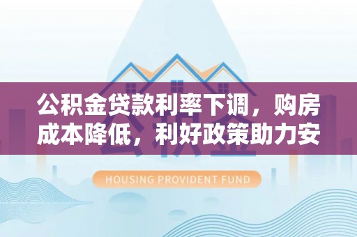 阜平公积金贷款利率下调，购房成本降低，利好政策助力安居梦想