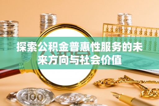 阜平探索公积金普惠性服务的未来方向与社会价值