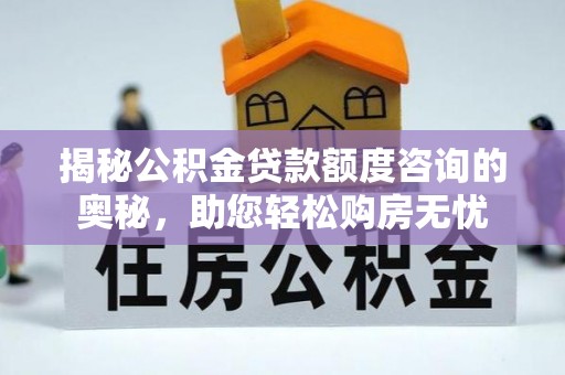 阜平揭秘公积金贷款额度咨询的奥秘，助您轻松购房无忧