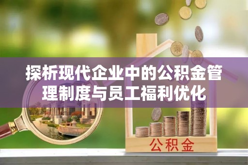 阜平探析现代企业中的公积金管理制度与员工福利优化
