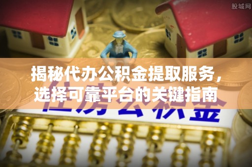 阜平揭秘代办公积金提取服务，选择可靠平台的关键指南