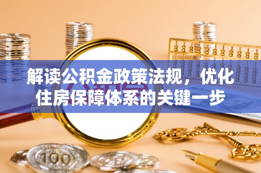 阜平解读公积金政策法规，优化住房保障体系的关键一步