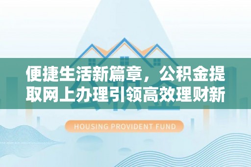 阜平便捷生活新篇章，公积金提取网上办理引领高效理财新趋势