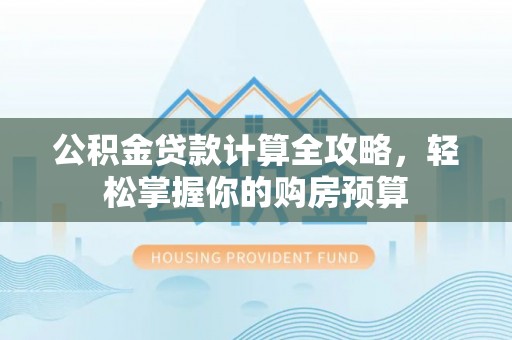 阜平公积金贷款计算全攻略，轻松掌握你的购房预算
