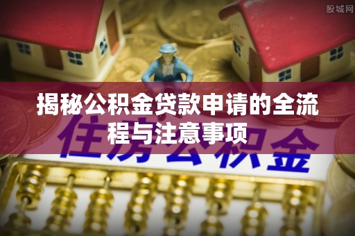 阜平揭秘公积金贷款申请的全流程与注意事项