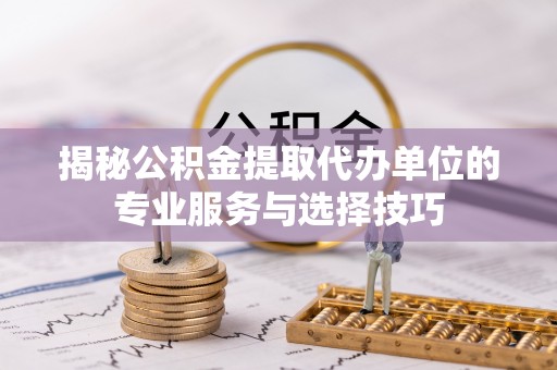 阜平揭秘公积金提取代办单位的专业服务与选择技巧