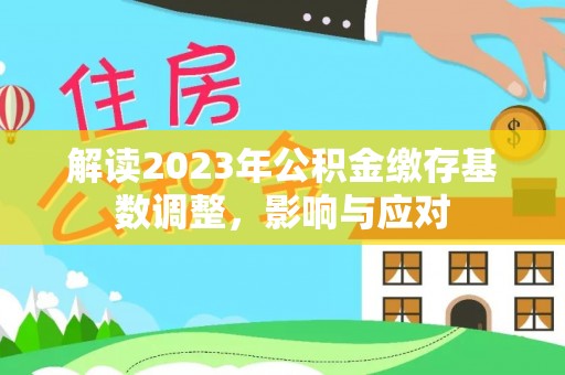 阜平解读2023年公积金缴存基数调整，影响与应对