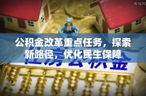 阜平公积金改革重点任务，探索新路径，优化民生保障