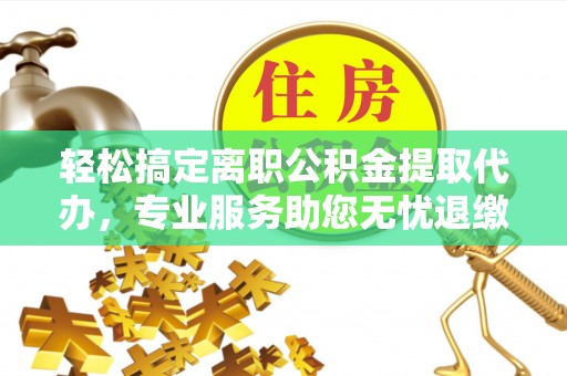 阜平轻松搞定离职公积金提取代办，专业服务助您无忧退缴