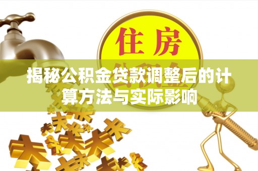 阜平揭秘公积金贷款调整后的计算方法与实际影响
