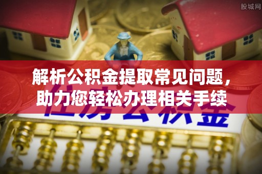 阜平解析公积金提取常见问题，助力您轻松办理相关手续