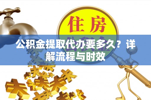 阜平公积金提取代办要多久？详解流程与时效