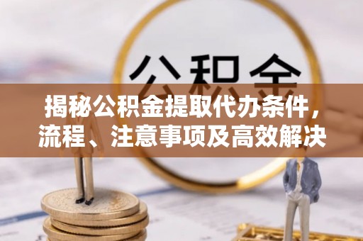 阜平揭秘公积金提取代办条件，流程、注意事项及高效解决方案