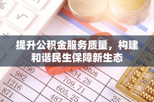 阜平提升公积金服务质量，构建和谐民生保障新生态