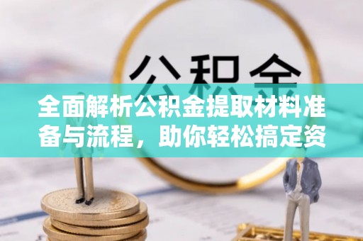 阜平全面解析公积金提取材料准备与流程，助你轻松搞定资金提取