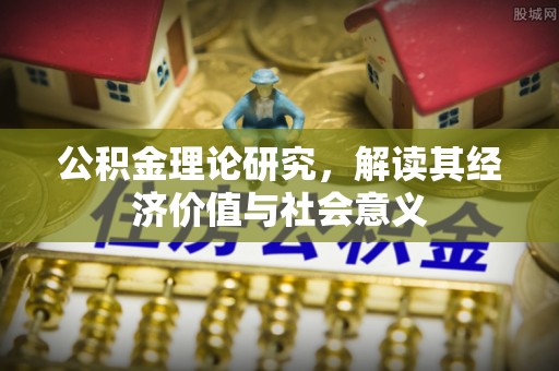 阜平公积金理论研究，解读其经济价值与社会意义