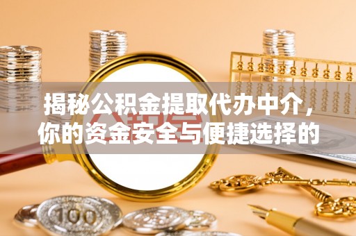 阜平揭秘公积金提取代办中介，你的资金安全与便捷选择的平衡点