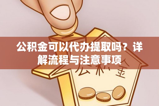 阜平公积金可以代办提取吗？详解流程与注意事项