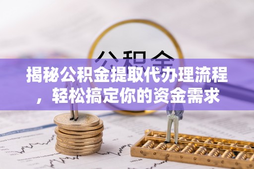阜平揭秘公积金提取代办理流程，轻松搞定你的资金需求
