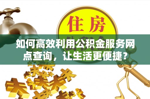 阜平如何高效利用公积金服务网点查询，让生活更便捷？