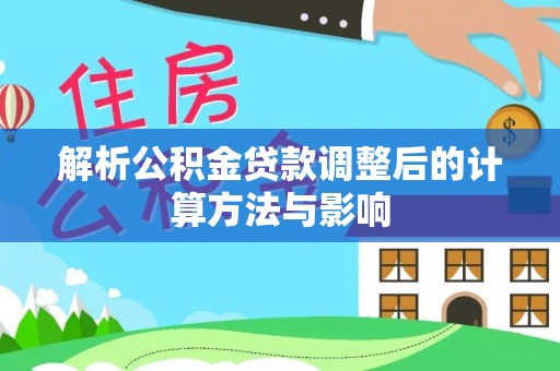 阜平解析公积金贷款调整后的计算方法与影响